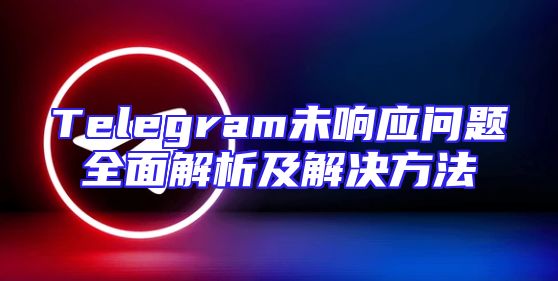 Telegram未响应问题全面解析及解决方法