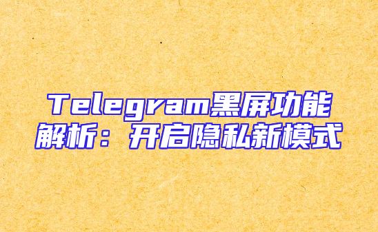 Telegram黑屏功能解析：开启隐私新模式