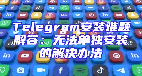 Telegram安装难题解答：无法单独安装的解决办法