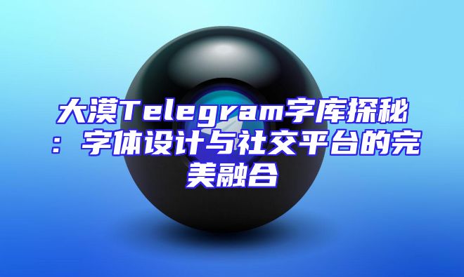 大漠Telegram字库探秘：字体设计与社交平台的完美融合