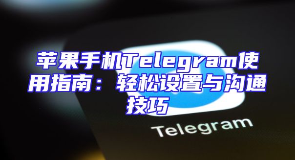 苹果手机Telegram使用指南：轻松设置与沟通技巧