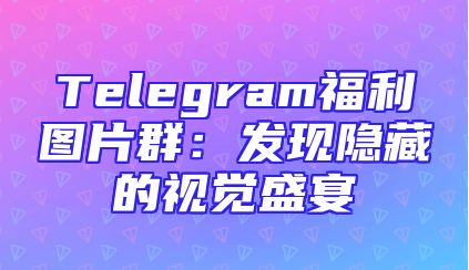 Telegram福利图片群：发现隐藏的视觉盛宴