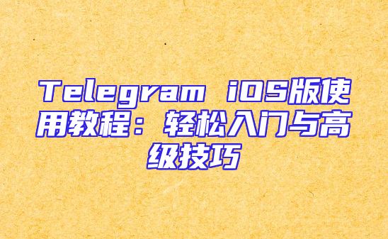 Telegram iOS版使用教程：轻松入门与高级技巧