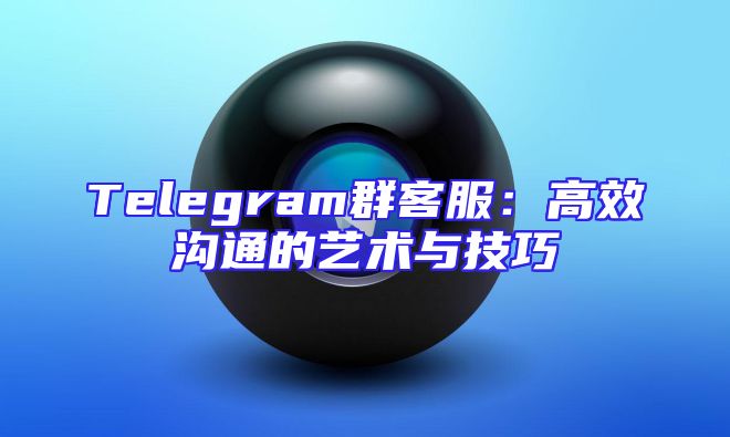 Telegram群客服：高效沟通的艺术与技巧