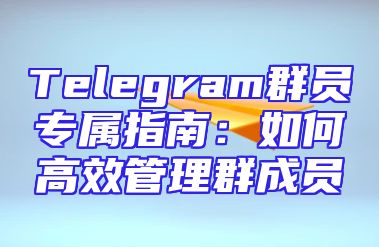 Telegram群员专属指南：如何高效管理群成员