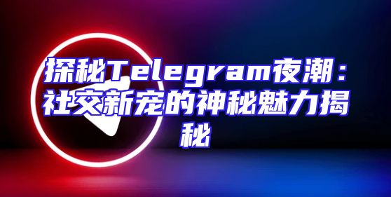 探秘Telegram夜潮：社交新宠的神秘魅力揭秘