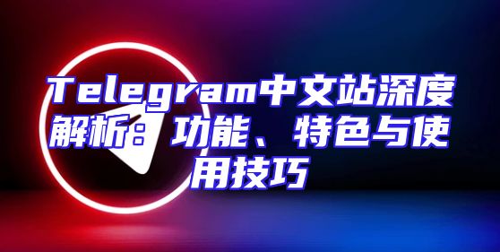 Telegram中文站深度解析：功能、特色与使用技巧