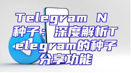 Telegram N 种子：深度解析Telegram的种子分享功能