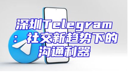 深圳Telegram：社交新趋势下的沟通利器