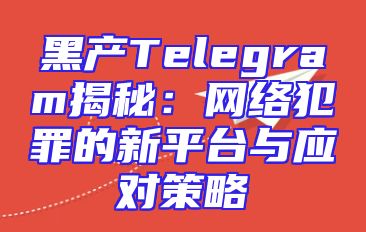 黑产Telegram揭秘：网络犯罪的新平台与应对策略
