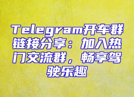 Telegram开车群链接分享：加入热门交流群，畅享驾驶乐趣