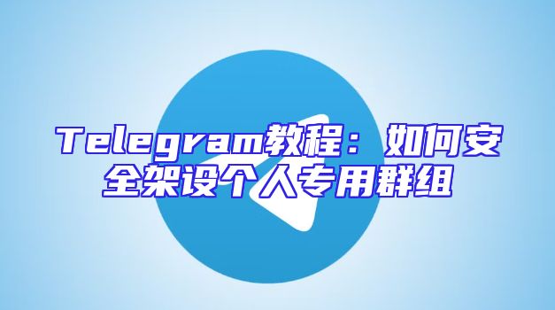 Telegram教程：如何安全架设个人专用群组