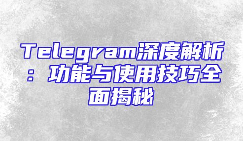 Telegram深度解析：功能与使用技巧全面揭秘