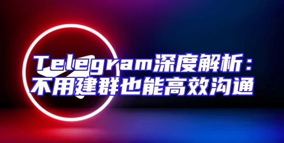 Telegram深度解析：不用建群也能高效沟通