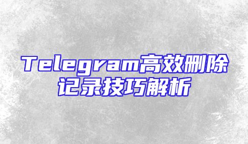 Telegram高效删除记录技巧解析