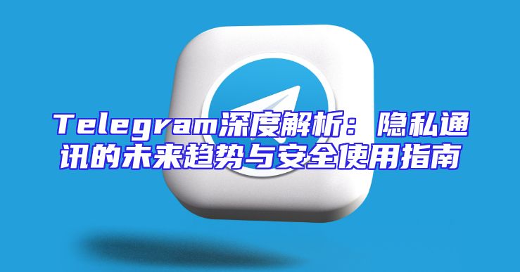 Telegram深度解析：隐私通讯的未来趋势与安全使用指南