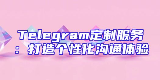Telegram定制服务：打造个性化沟通体验