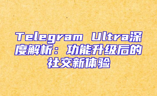 Telegram Ultra深度解析：功能升级后的社交新体验