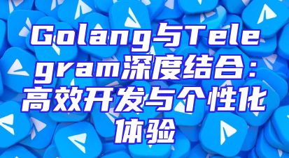 Golang与Telegram深度结合：高效开发与个性化体验