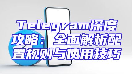 Telegram深度攻略：全面解析配置规则与使用技巧
