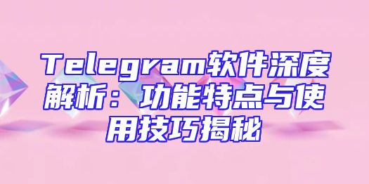 Telegram软件深度解析：功能特点与使用技巧揭秘