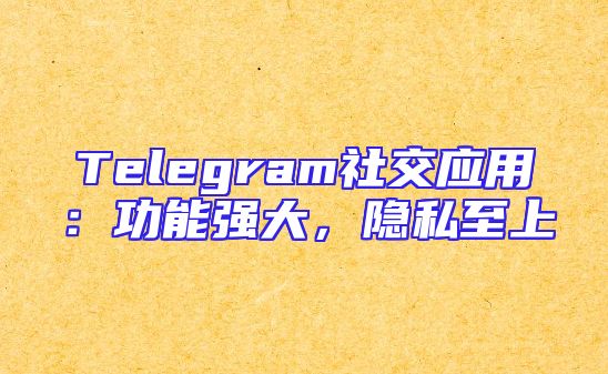 Telegram社交应用：功能强大，隐私至上