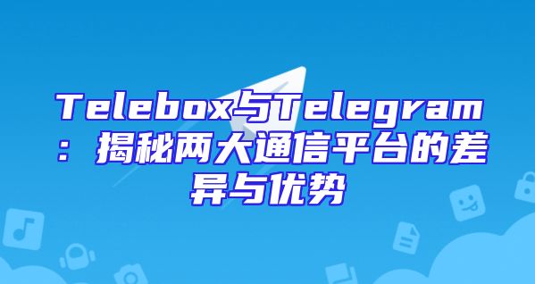 Telebox与Telegram：揭秘两大通信平台的差异与优势