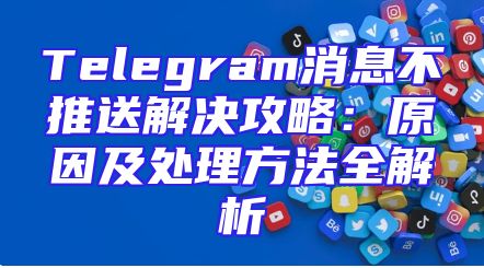 Telegram消息不推送解决攻略：原因及处理方法全解析