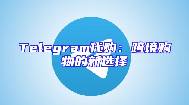 Telegram代购：跨境购物的新选择