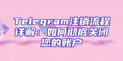 Telegram注销流程详解：如何彻底关闭您的账户