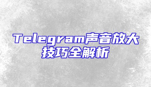 Telegram声音放大技巧全解析