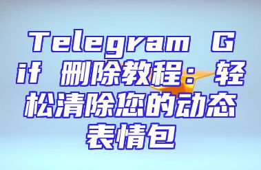 Telegram Gif 删除教程：轻松清除您的动态表情包