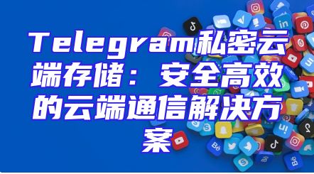 Telegram私密云端存储：安全高效的云端通信解决方案