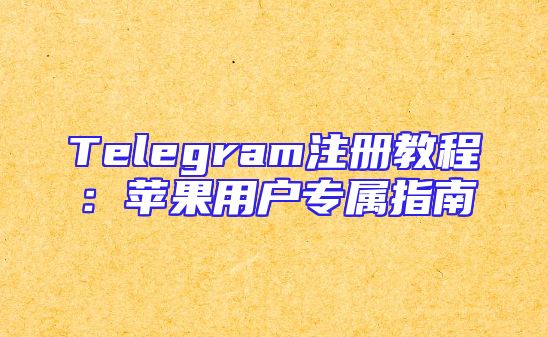 Telegram注册教程：苹果用户专属指南