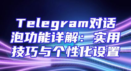 Telegram对话泡功能详解：实用技巧与个性化设置
