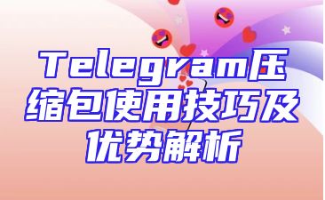 Telegram压缩包使用技巧及优势解析