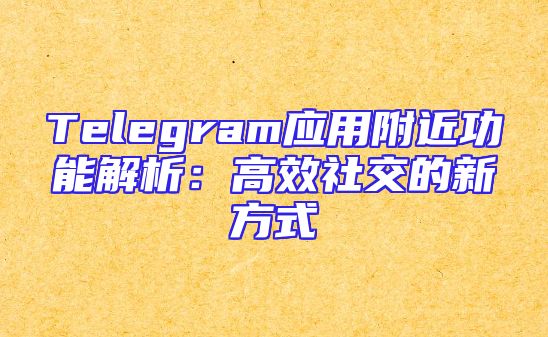 Telegram应用附近功能解析：高效社交的新方式