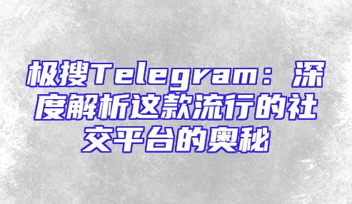 极搜Telegram：深度解析这款流行的社交平台的奥秘