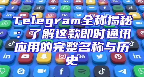 Telegram全称揭秘：了解这款即时通讯应用的完整名称与历史