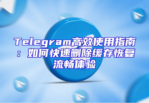 Telegram高效使用指南：如何快速删除缓存恢复流畅体验