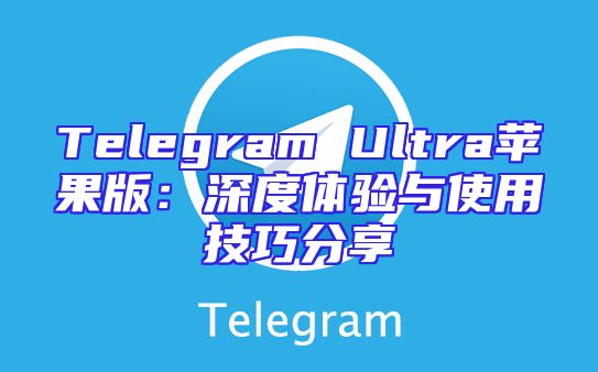 Telegram Ultra苹果版：深度体验与使用技巧分享