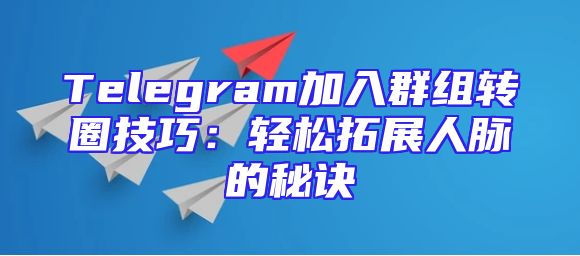 Telegram加入群组转圈技巧：轻松拓展人脉的秘诀