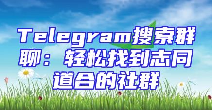 Telegram搜索群聊：轻松找到志同道合的社群