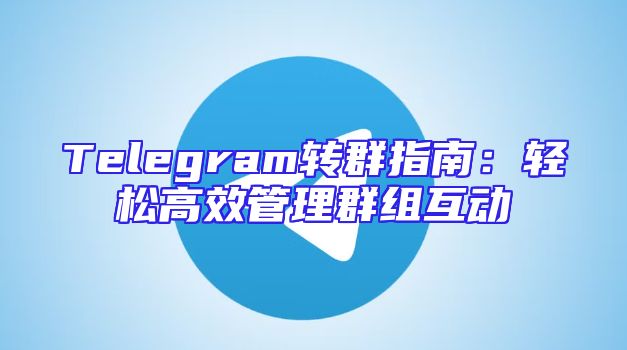Telegram转群指南：轻松高效管理群组互动