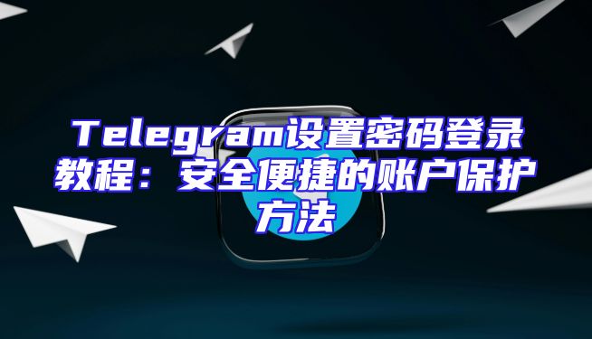 Telegram设置密码登录教程：安全便捷的账户保护方法