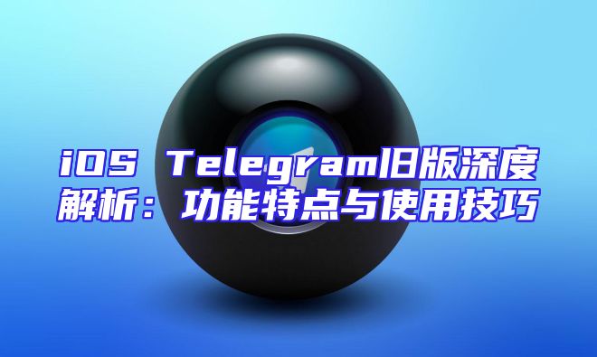 iOS Telegram旧版深度解析：功能特点与使用技巧