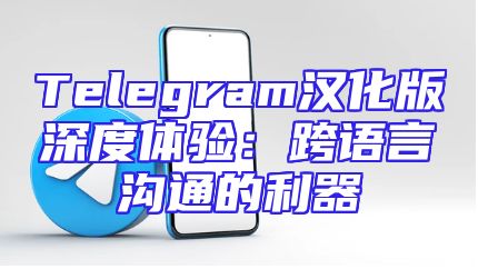 Telegram汉化版深度体验：跨语言沟通的利器