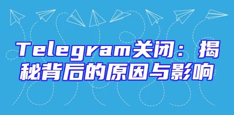 Telegram关闭：揭秘背后的原因与影响