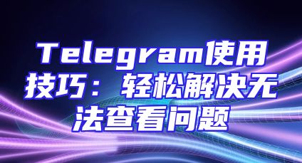 Telegram使用技巧：轻松解决无法查看问题