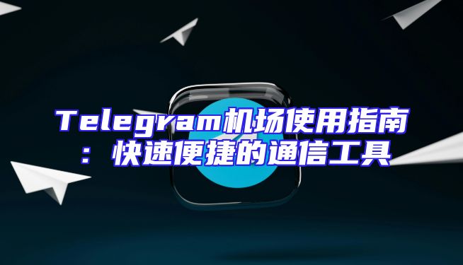 Telegram机场使用指南：快速便捷的通信工具